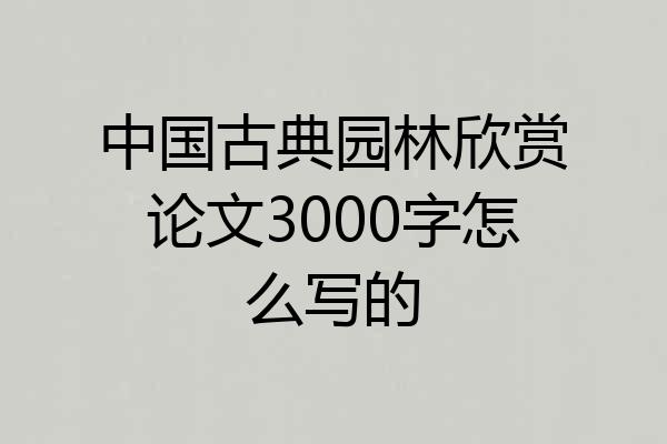 中国古典园林欣赏论文3000字怎么写的