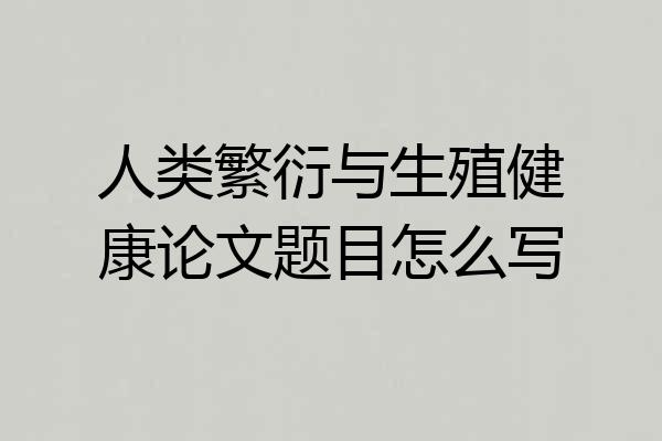 人类繁衍与生殖健康论文题目怎么写