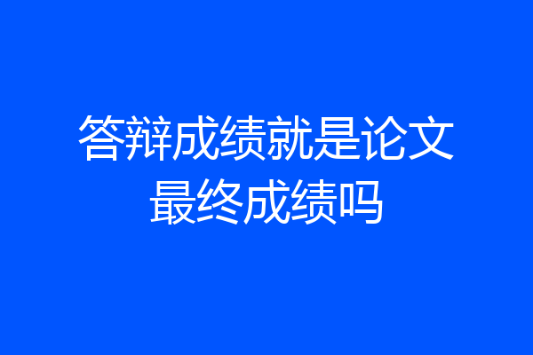 答辩成绩就是论文最终成绩吗