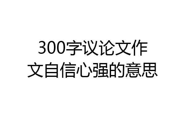 300字议论文作文自信心强的意思