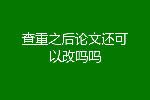 查重之后论文还可以改吗吗