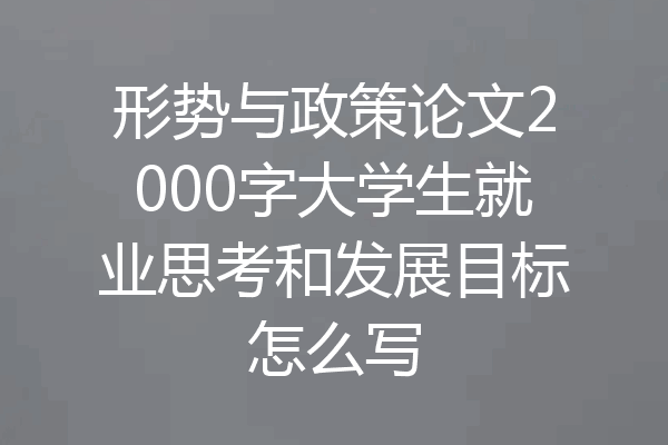形势与政策论文2000字大学生就业思考和发展目标怎么写