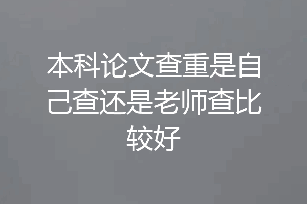本科论文查重是自己查还是老师查比较好