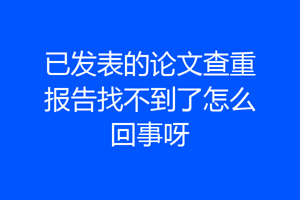 已发表的论文查重报告找不到了怎么回事呀
