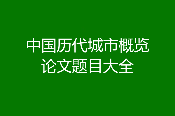 中国历代城市概览论文题目大全