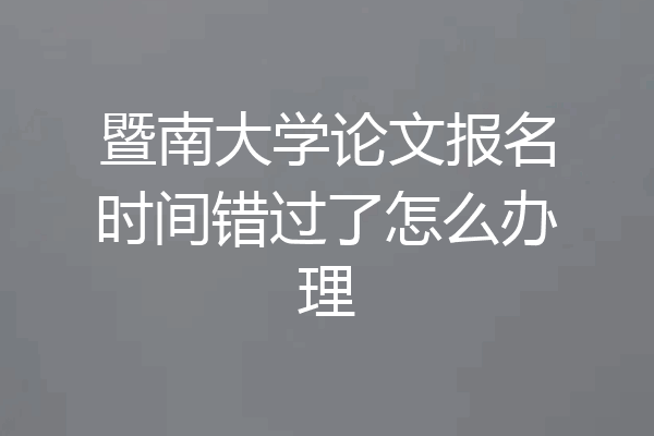 暨南大学论文报名时间错过了怎么办理