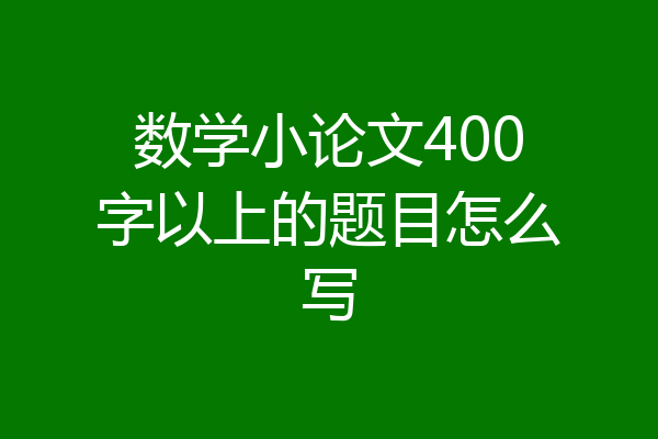 数学小论文400字以上的题目怎么写