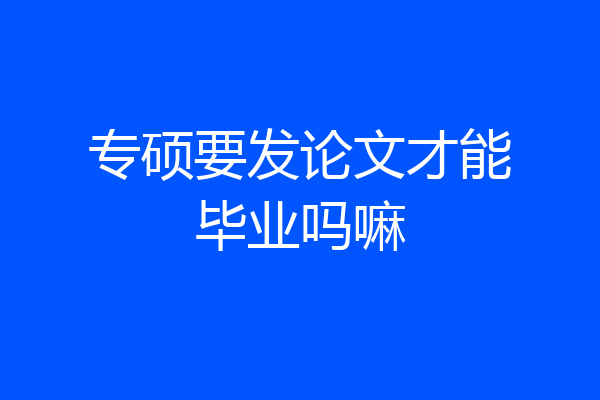 专硕要发论文才能毕业吗嘛