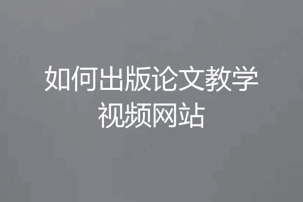 如何出版论文教学视频网站