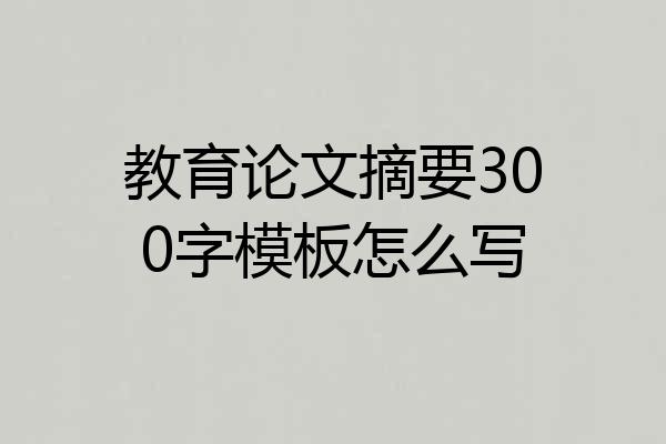 教育论文摘要300字模板怎么写