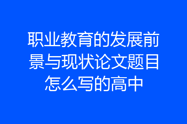 职业教育的发展前景与现状论文题目怎么写的高中