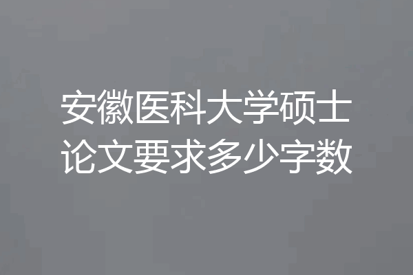 安徽医科大学硕士论文要求多少字数