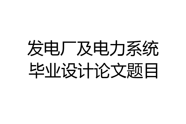 发电厂及电力系统毕业设计论文题目