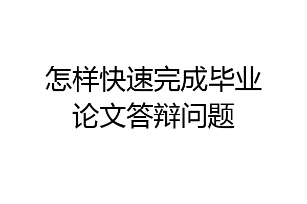 怎样快速完成毕业论文答辩问题