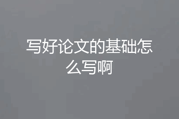 写好论文的基础怎么写啊