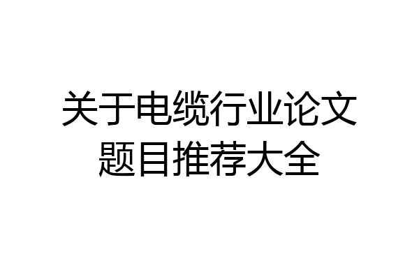 关于电缆行业论文题目推荐大全