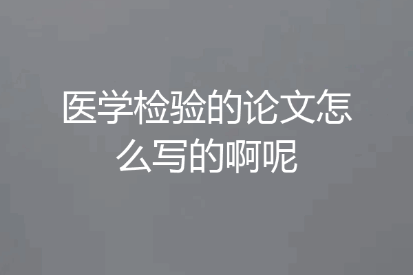 医学检验的论文怎么写的啊呢