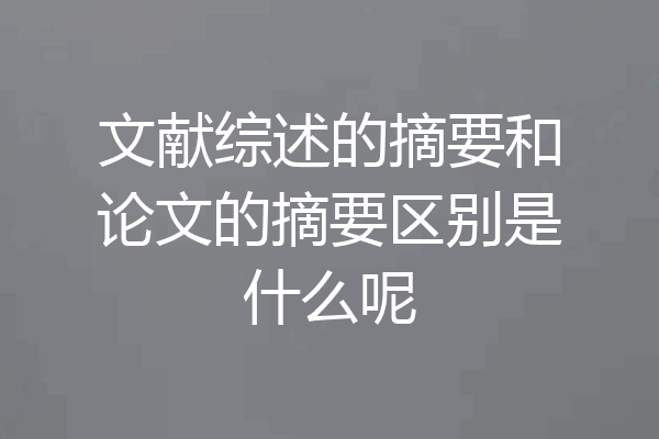 文献综述的摘要和论文的摘要区别是什么呢