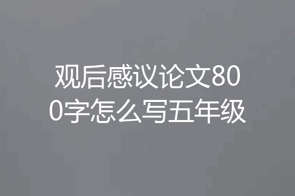 观后感议论文800字怎么写五年级