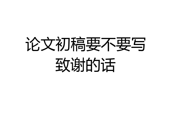论文初稿要不要写致谢的话
