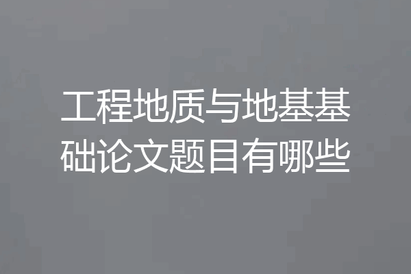 工程地质与地基基础论文题目有哪些