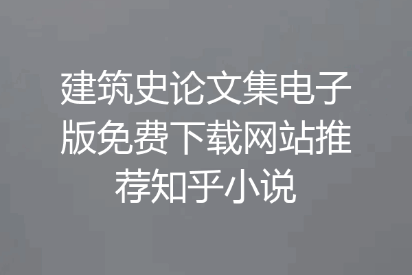 建筑史论文集电子版免费下载网站推荐知乎小说