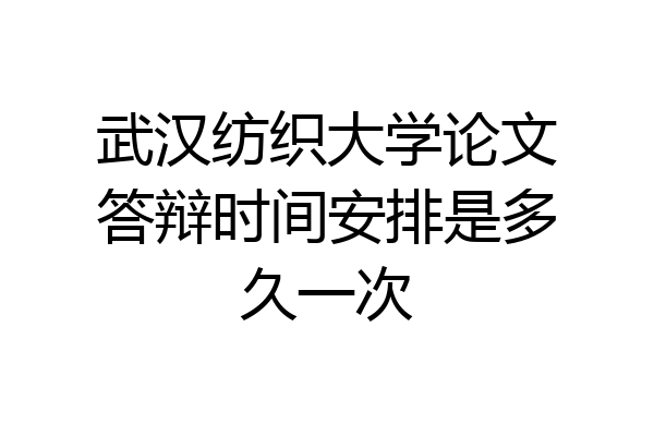 武汉纺织大学论文答辩时间安排是多久一次