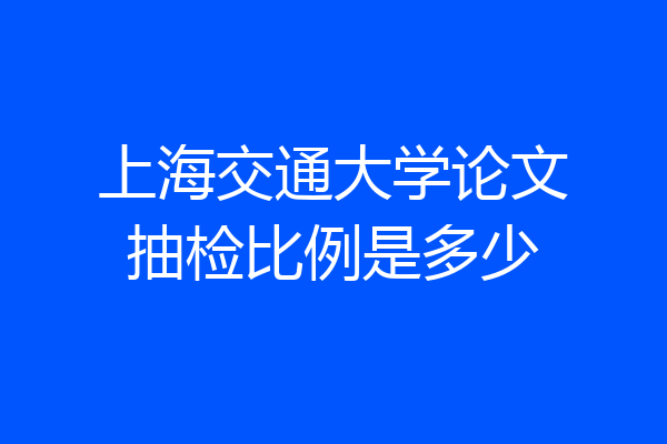 上海交通大学论文抽检比例是多少