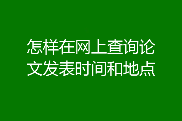 怎样在网上查询论文发表时间和地点