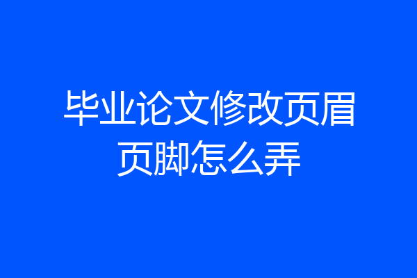 毕业论文修改页眉页脚怎么弄