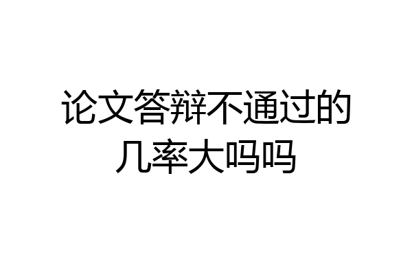 论文答辩不通过的几率大吗吗