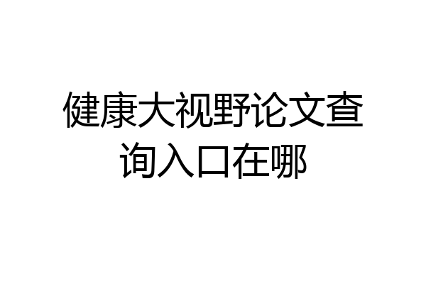 健康大视野论文查询入口在哪