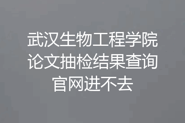 武汉生物工程学院论文抽检结果查询官网进不去