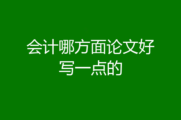 会计哪方面论文好写一点的