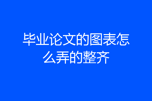 毕业论文的图表怎么弄的整齐