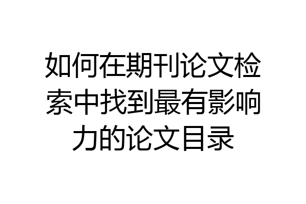 如何在期刊论文检索中找到最有影响力的论文目录