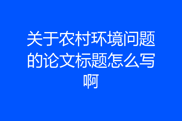 关于农村环境问题的论文标题怎么写啊