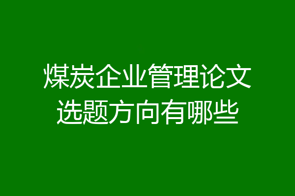 煤炭企业管理论文选题方向有哪些