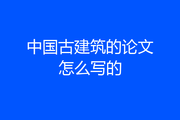 中国古建筑的论文怎么写的
