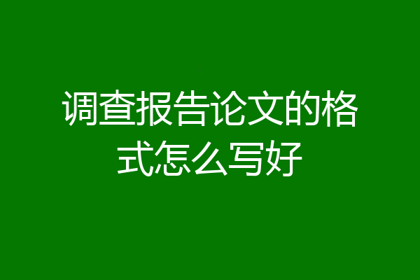 调查报告论文的格式怎么写好