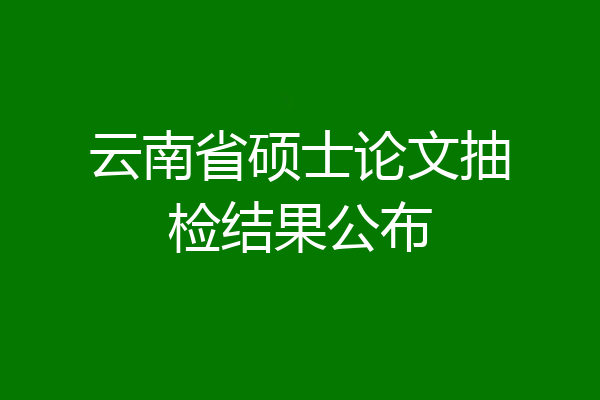 云南省硕士论文抽检结果公布