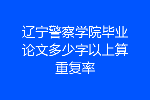 辽宁警察学院毕业论文多少字以上算重复率