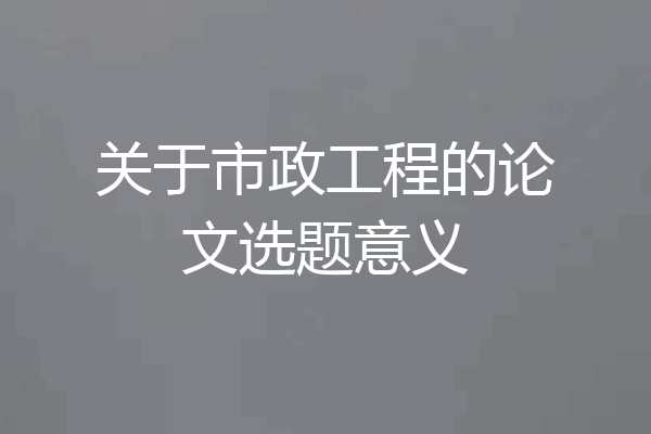 关于市政工程的论文选题意义