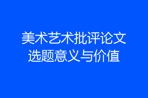 美术艺术批评论文选题意义与价值