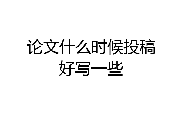 论文什么时候投稿好写一些