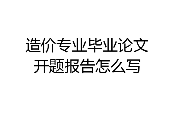 造价专业毕业论文开题报告怎么写