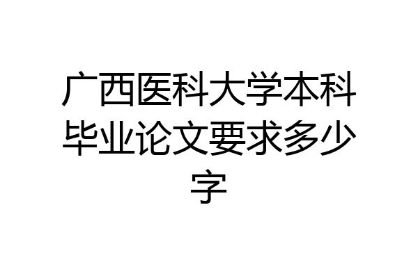 广西医科大学本科毕业论文要求多少字