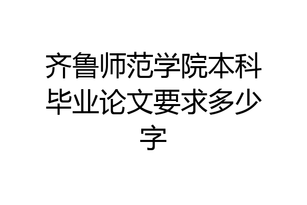 齐鲁师范学院本科毕业论文要求多少字