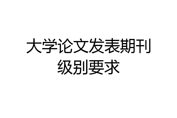 大学论文发表期刊级别要求