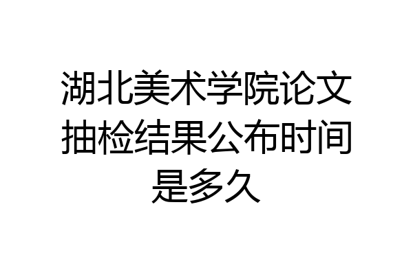 湖北美术学院论文抽检结果公布时间是多久